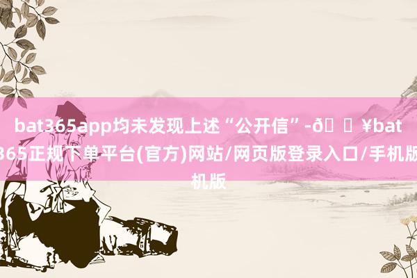 bat365app均未发现上述“公开信”-🔥bat365正规下单平台(官方)网站/网页版登录入口/手机版
