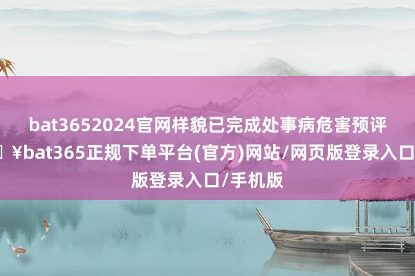 bat3652024官网样貌已完成处事病危害预评价-🔥bat365正规下单平台(官方)网站/网页版登录入口/手机版
