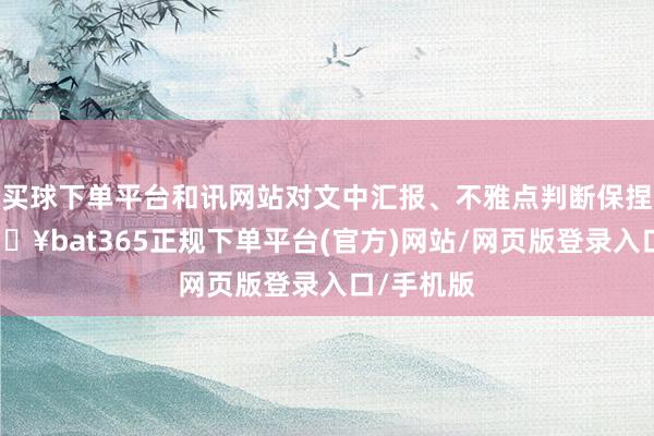 买球下单平台和讯网站对文中汇报、不雅点判断保捏中立-🔥bat365正规下单平台(官方)网站/网页版登录入口/手机版