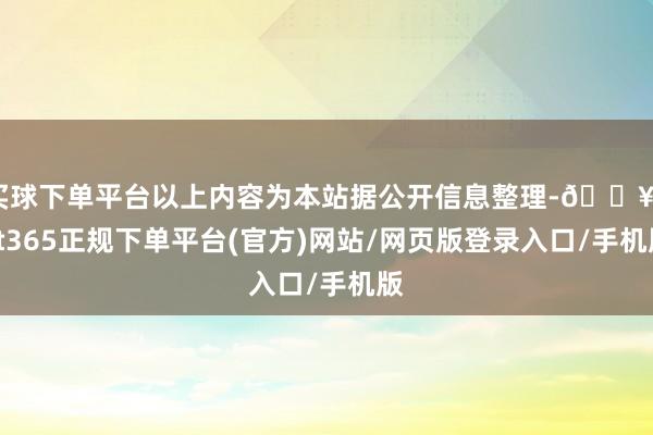 买球下单平台以上内容为本站据公开信息整理-🔥bat365正规下单平台(官方)网站/网页版登录入口/手机版