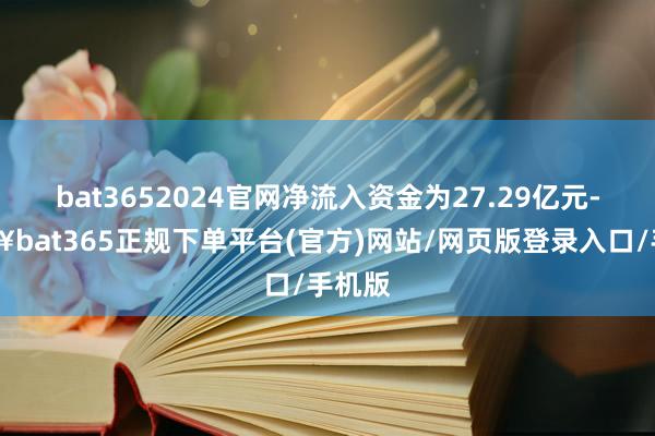 bat3652024官网净流入资金为27.29亿元-🔥bat365正规下单平台(官方)网站/网页版登录入口/手机版