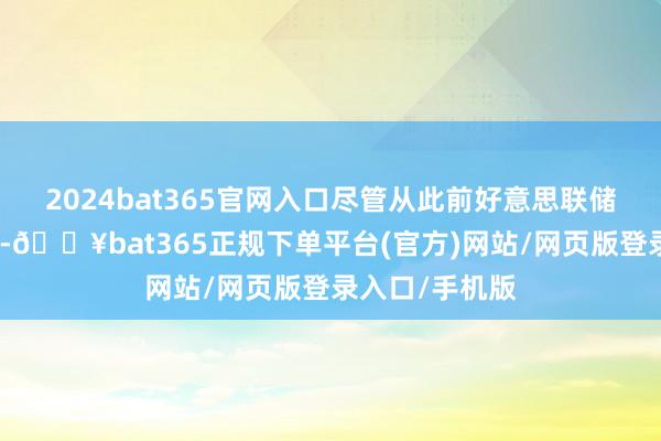 2024bat365官网入口尽管从此前好意思联储利率决议来看-🔥bat365正规下单平台(官方)网站/网页版登录入口/手机版