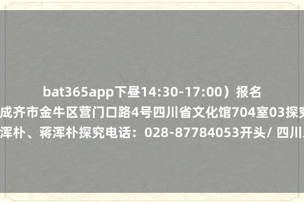 bat365app下昼14:30-17:00）报名容貌：现场报名报名地址：成齐市金牛区营门口路4号四川省文化馆704室03探究容貌探究东谈主：臧浑朴、蒋浑朴探究电话：028-87784053开头/ 四川发布剪辑/ 刘睿娟校对/ 马俪伲责编/ 黄星洁审核/ 白马-🔥bat365正规下单平台(官方)网站/网页版登录入口/手机版