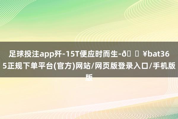 足球投注app歼-15T便应时而生-🔥bat365正规下单平台(官方)网站/网页版登录入口/手机版