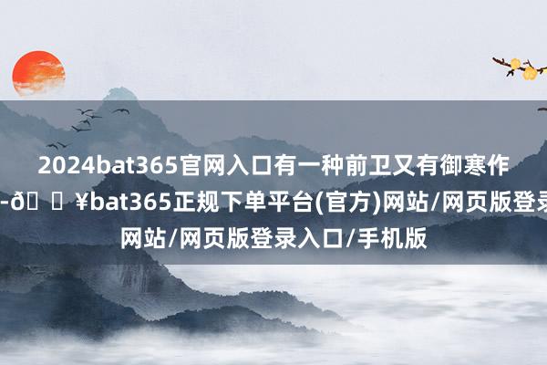 2024bat365官网入口有一种前卫又有御寒作用的服装单品-🔥bat365正规下单平台(官方)网站/网页版登录入口/手机版