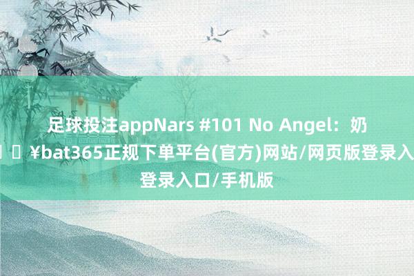 足球投注appNars #101 No Angel：奶咖土棕-🔥bat365正规下单平台(官方)网站/网页版登录入口/手机版