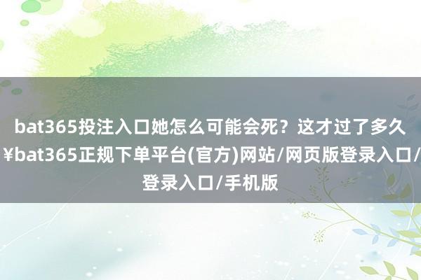 bat365投注入口她怎么可能会死？这才过了多久-🔥bat365正规下单平台(官方)网站/网页版登录入口/手机版