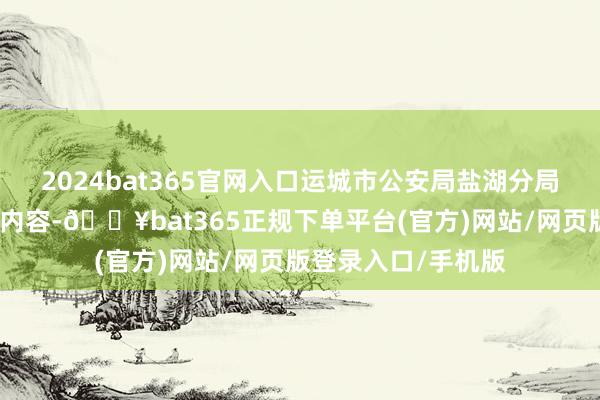2024bat365官网入口运城市公安局盐湖分局交警大队皆集辖区内容-🔥bat365正规下单平台(官方)网站/网页版登录入口/手机版