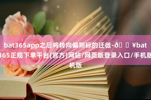 bat365app之后将转向偏朔标的迁徙-🔥bat365正规下单平台(官方)网站/网页版登录入口/手机版