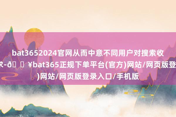 bat3652024官网从而中意不同用户对搜索收尾的个性化需求-🔥bat365正规下单平台(官方)网站/网页版登录入口/手机版