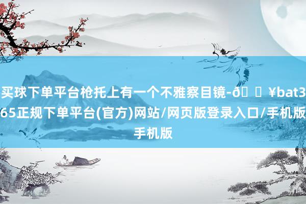 买球下单平台枪托上有一个不雅察目镜-🔥bat365正规下单平台(官方)网站/网页版登录入口/手机版