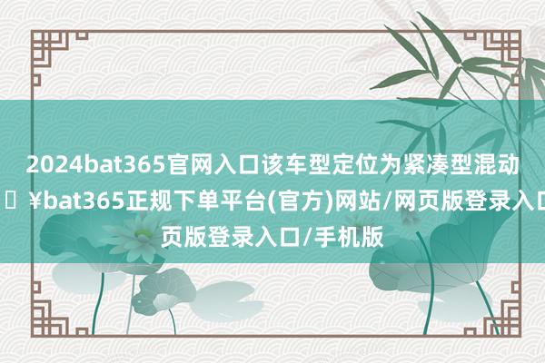 2024bat365官网入口该车型定位为紧凑型混动SUV-🔥bat365正规下单平台(官方)网站/网页版登录入口/手机版