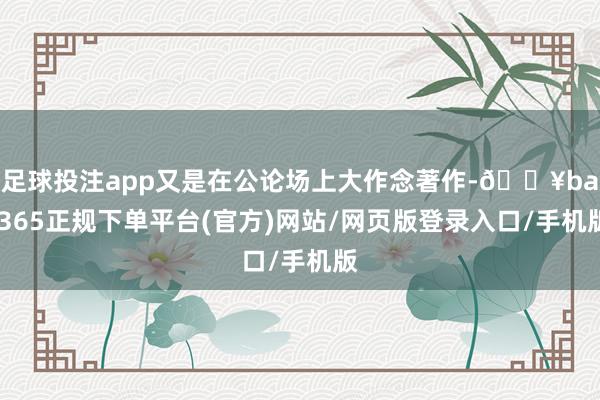 足球投注app又是在公论场上大作念著作-🔥bat365正规下单平台(官方)网站/网页版登录入口/手机版