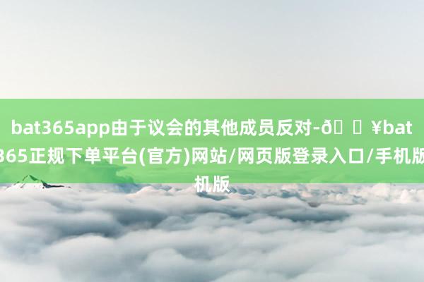 bat365app由于议会的其他成员反对-🔥bat365正规下单平台(官方)网站/网页版登录入口/手机版