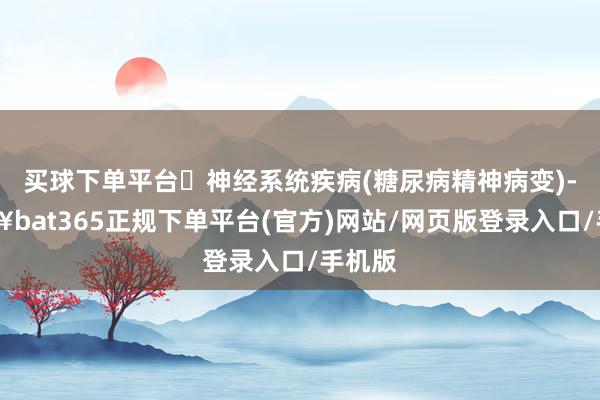 买球下单平台✔神经系统疾病(糖尿病精神病变)-🔥bat365正规下单平台(官方)网站/网页版登录入口/手机版