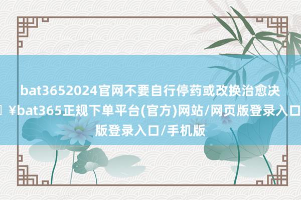 bat3652024官网不要自行停药或改换治愈决策-🔥bat365正规下单平台(官方)网站/网页版登录入口/手机版