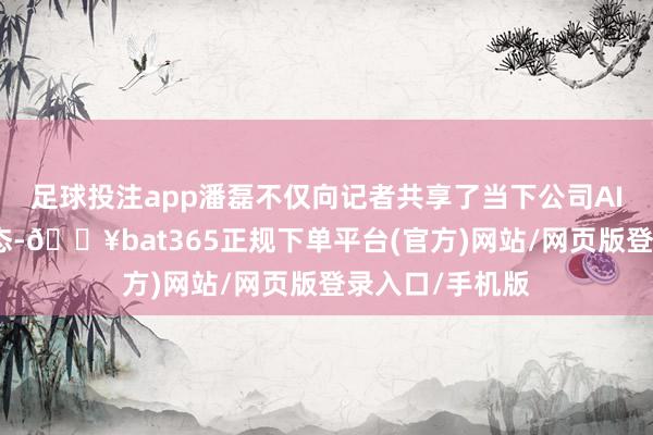 足球投注app潘磊不仅向记者共享了当下公司AI业务的发展动态-🔥bat365正规下单平台(官方)网站/网页版登录入口/手机版