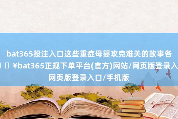 bat365投注入口这些重症母婴攻克难关的故事各不疏通-🔥bat365正规下单平台(官方)网站/网页版登录入口/手机版