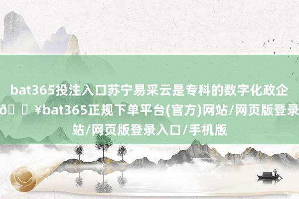 bat365投注入口苏宁易采云是专科的数字化政企采购办事商-🔥bat365正规下单平台(官方)网站/网页版登录入口/手机版