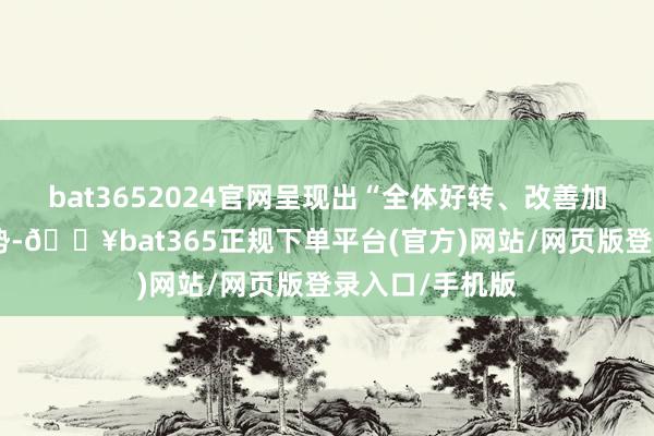 bat3652024官网呈现出“全体好转、改善加快”的深奥态势-🔥bat365正规下单平台(官方)网站/网页版登录入口/手机版
