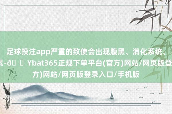 足球投注app严重的致使会出现腹黑、消化系统、神经系统的受累-🔥bat365正规下单平台(官方)网站/网页版登录入口/手机版