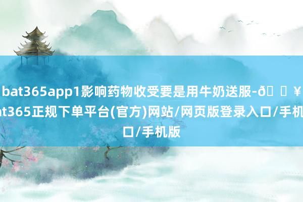 bat365app1影响药物收受要是用牛奶送服-🔥bat365正规下单平台(官方)网站/网页版登录入口/手机版