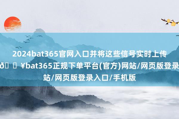 2024bat365官网入口并将这些信号实时上传至解算平台-🔥bat365正规下单平台(官方)网站/网页版登录入口/手机版