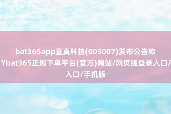 bat365app直真科技(003007)发布公告称-🔥bat365正规下单平台(官方)网站/网页版登录入口/手机版