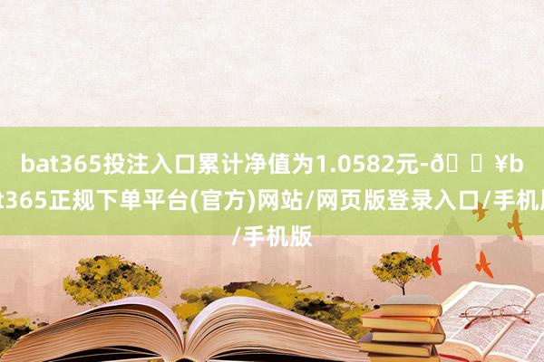 bat365投注入口累计净值为1.0582元-🔥bat365正规下单平台(官方)网站/网页版登录入口/手机版