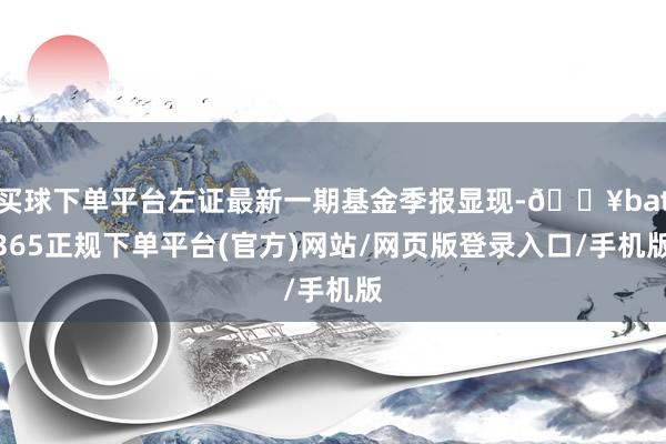 买球下单平台左证最新一期基金季报显现-🔥bat365正规下单平台(官方)网站/网页版登录入口/手机版