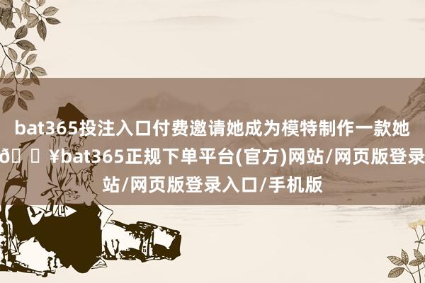 bat365投注入口付费邀请她成为模特制作一款她的高深腰臀-🔥bat365正规下单平台(官方)网站/网页版登录入口/手机版