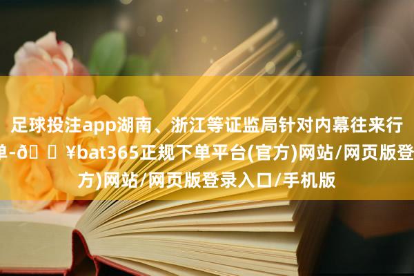 足球投注app湖南、浙江等证监局针对内幕往来行动开出多张罚单-🔥bat365正规下单平台(官方)网站/网页版登录入口/手机版