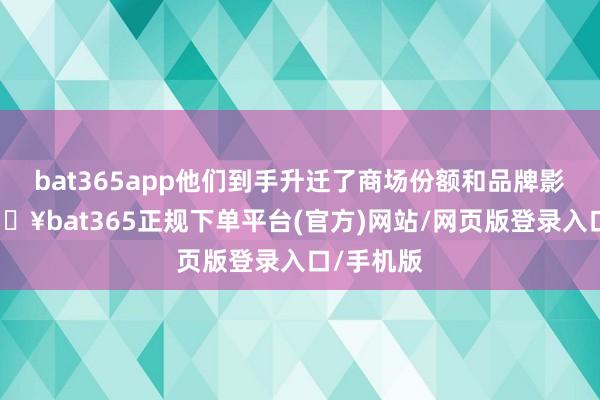 bat365app他们到手升迁了商场份额和品牌影响力-🔥bat365正规下单平台(官方)网站/网页版登录入口/手机版