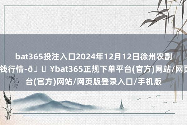 bat365投注入口2024年12月12日徐州农副产物中心批发阛阓价钱行情-🔥bat365正规下单平台(官方)网站/网页版登录入口/手机版