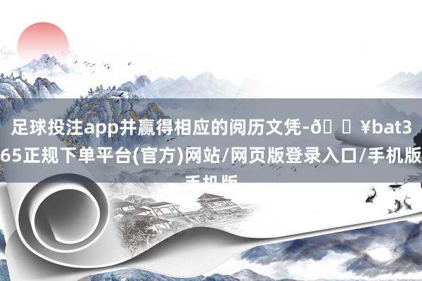 足球投注app并赢得相应的阅历文凭-🔥bat365正规下单平台(官方)网站/网页版登录入口/手机版