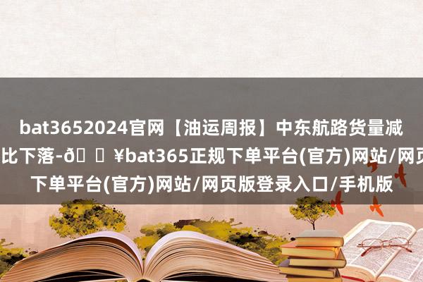 bat3652024官网【油运周报】中东航路货量减少  VLCC船型运价环比下落-🔥bat365正规下单平台(官方)网站/网页版登录入口/手机版