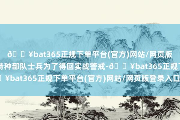 🔥bat365正规下单平台(官方)网站/网页版登录入口/手机版朝鲜特种部队士兵为了得回实战警戒-🔥bat365正规下单平台(官方)网站/网页版登录入口/手机版