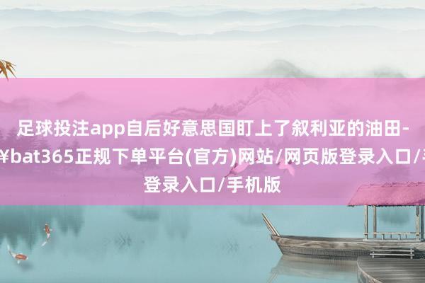 足球投注app自后好意思国盯上了叙利亚的油田-🔥bat365正规下单平台(官方)网站/网页版登录入口/手机版