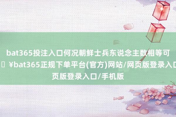 bat365投注入口何况朝鲜士兵东说念主数相等可不雅-🔥bat365正规下单平台(官方)网站/网页版登录入口/手机版