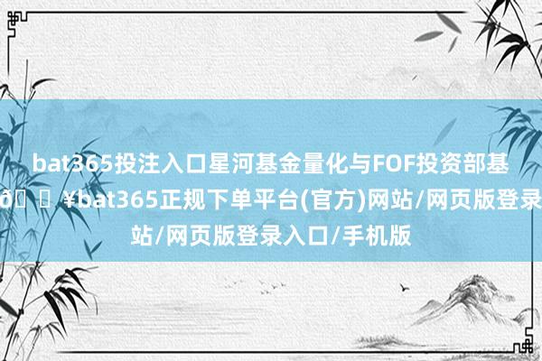 bat365投注入口星河基金量化与FOF投资部基金司理罗博-🔥bat365正规下单平台(官方)网站/网页版登录入口/手机版