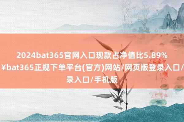 2024bat365官网入口现款占净值比5.89%-🔥bat365正规下单平台(官方)网站/网页版登录入口/手机版