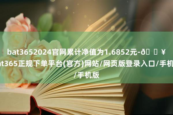 bat3652024官网累计净值为1.6852元-🔥bat365正规下单平台(官方)网站/网页版登录入口/手机版