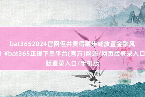 bat3652024官网但并莫得踱步或放置金融风险-🔥bat365正规下单平台(官方)网站/网页版登录入口/手机版