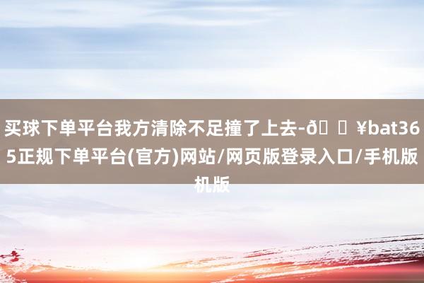 买球下单平台我方清除不足撞了上去-🔥bat365正规下单平台(官方)网站/网页版登录入口/手机版