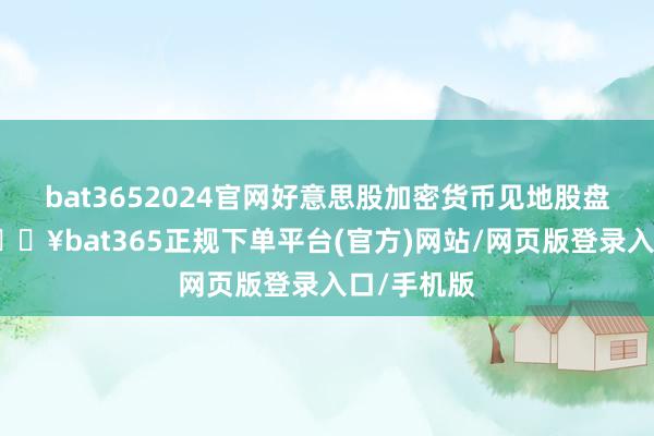 bat3652024官网好意思股加密货币见地股盘前走高-🔥bat365正规下单平台(官方)网站/网页版登录入口/手机版