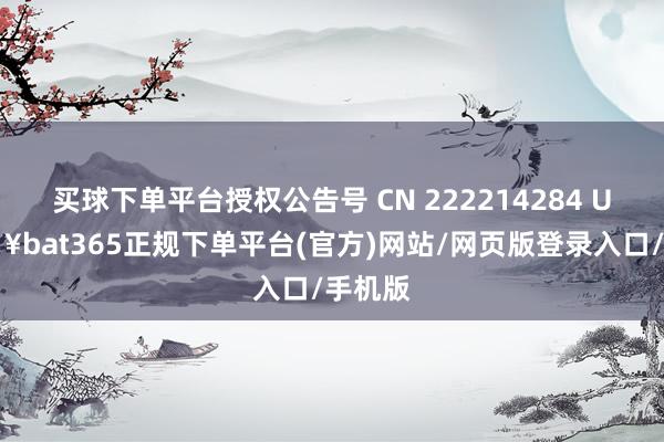 买球下单平台授权公告号 CN 222214284 U-🔥bat365正规下单平台(官方)网站/网页版登录入口/手机版