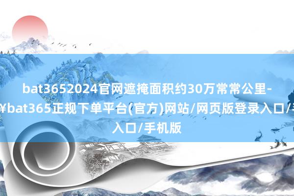 bat3652024官网遮掩面积约30万常常公里-🔥bat365正规下单平台(官方)网站/网页版登录入口/手机版