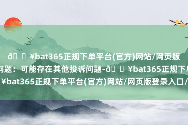 🔥bat365正规下单平台(官方)网站/网页版登录入口/手机版投诉问题：可能存在其他投诉问题-🔥bat365正规下单平台(官方)网站/网页版登录入口/手机版