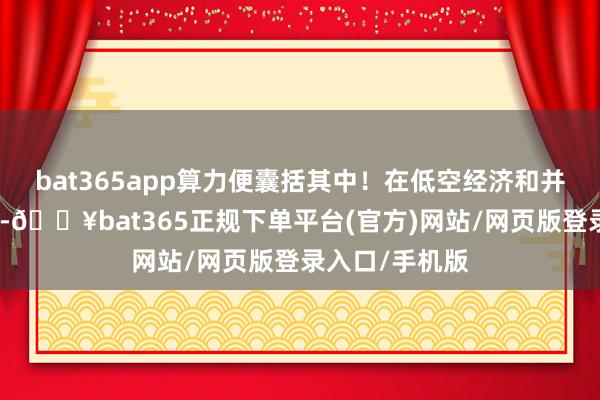 bat365app算力便囊括其中！在低空经济和并购重组中边界-🔥bat365正规下单平台(官方)网站/网页版登录入口/手机版