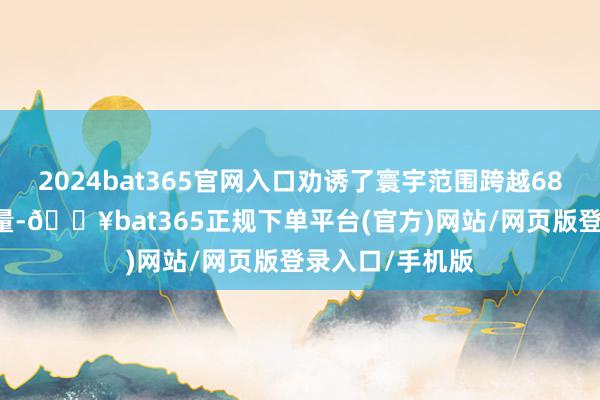 2024bat365官网入口劝诱了寰宇范围跨越6800万的不雅看量-🔥bat365正规下单平台(官方)网站/网页版登录入口/手机版